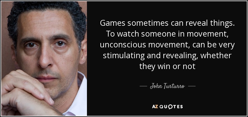 Games sometimes can reveal things. To watch someone in movement, unconscious movement, can be very stimulating and revealing, whether they win or not - John Turturro