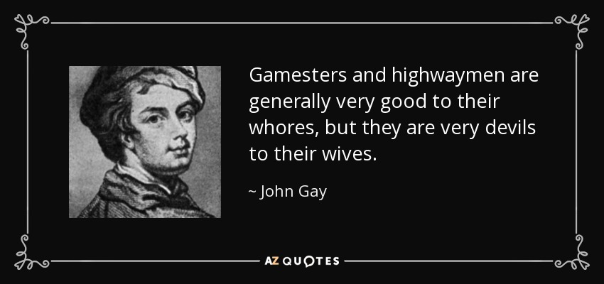 Gamesters and highwaymen are generally very good to their whores, but they are very devils to their wives. - John Gay