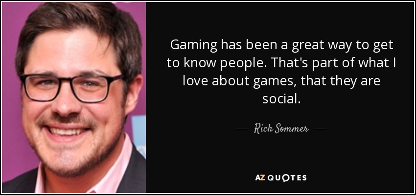 Gaming has been a great way to get to know people. That's part of what I love about games, that they are social. - Rich Sommer
