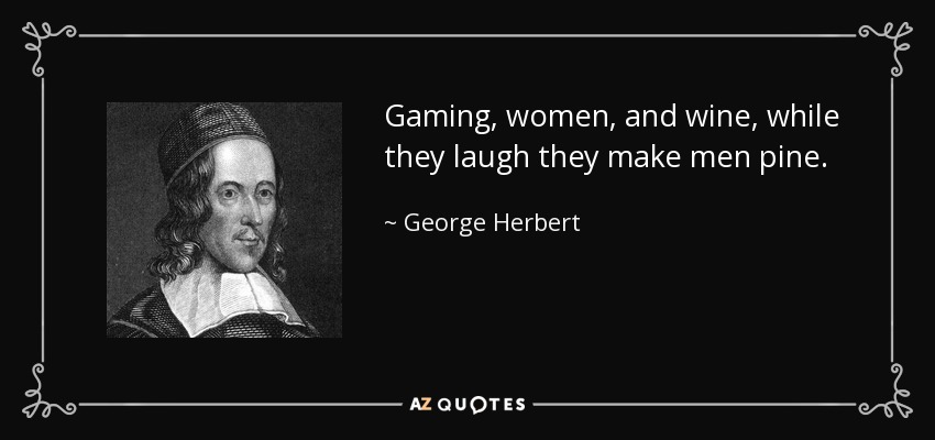 Gaming, women, and wine, while they laugh they make men pine. - George Herbert