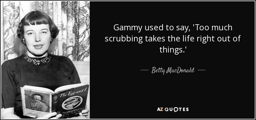 Gammy used to say, 'Too much scrubbing takes the life right out of things.' - Betty MacDonald