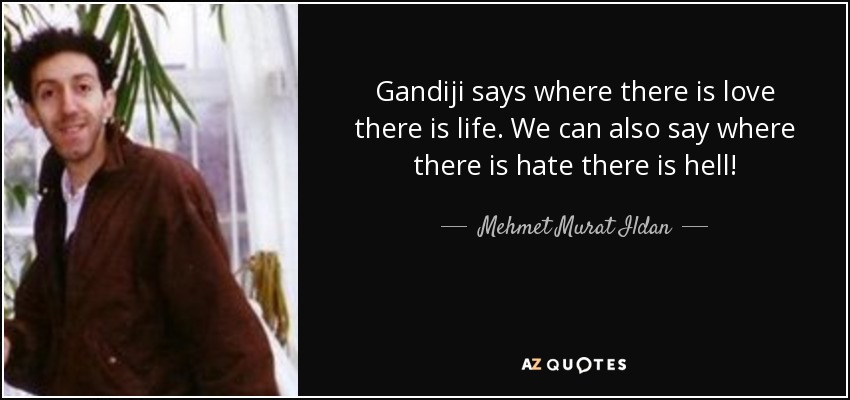Gandiji says where there is love there is life. We can also say where there is hate there is hell! - Mehmet Murat Ildan