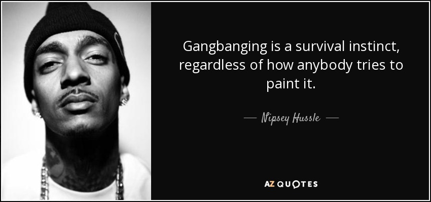 Gangbanging is a survival instinct, regardless of how anybody tries to paint it. - Nipsey Hussle