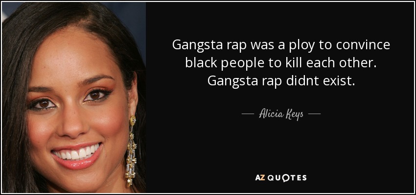 Gangsta rap was a ploy to convince black people to kill each other. Gangsta rap didnt exist. - Alicia Keys