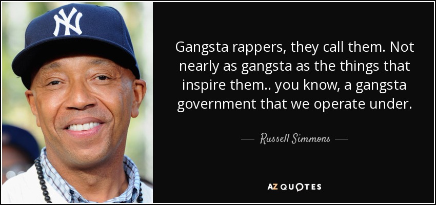 Gangsta rappers, they call them. Not nearly as gangsta as the things that inspire them.. you know, a gangsta government that we operate under. - Russell Simmons