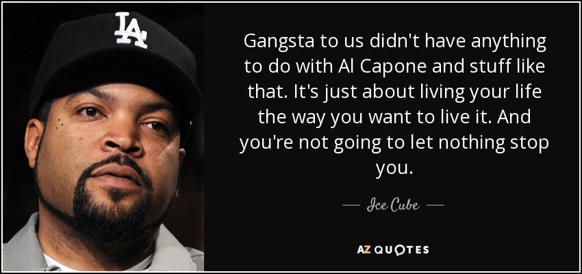 Gangsta to us didn't have anything to do with Al Capone and stuff like that. It's just about living your life the way you want to live it. And you're not going to let nothing stop you. - Ice Cube