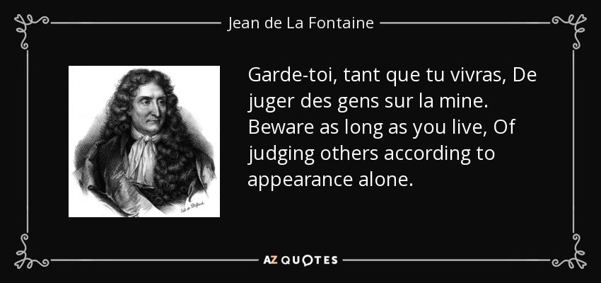 Garde-toi, tant que tu vivras, De juger des gens sur la mine. Beware as long as you live, Of judging others according to appearance alone. - Jean de La Fontaine