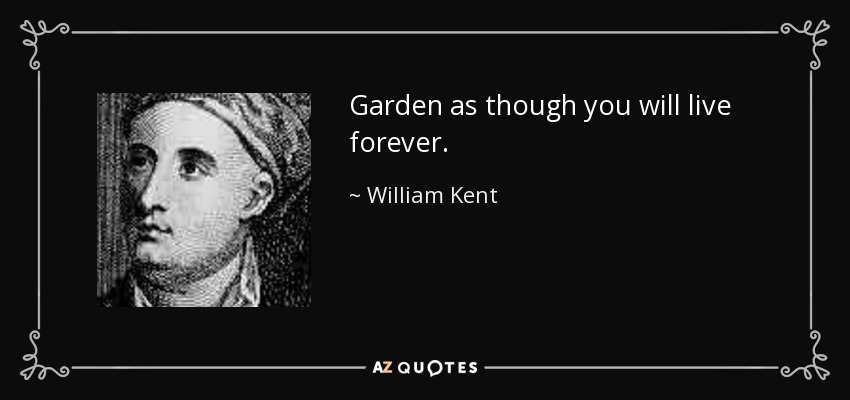 Garden as though you will live forever. - William Kent