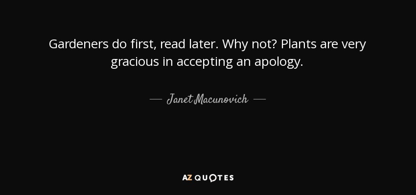 Gardeners do first, read later. Why not? Plants are very gracious in accepting an apology. - Janet Macunovich