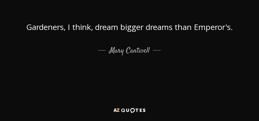 Gardeners, I think, dream bigger dreams than Emperor's. - Mary Cantwell