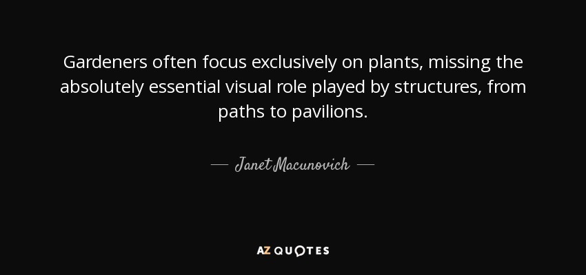 Gardeners often focus exclusively on plants, missing the absolutely essential visual role played by structures, from paths to pavilions. - Janet Macunovich