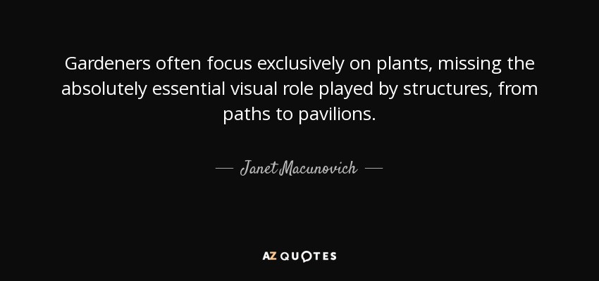 Gardeners often focus exclusively on plants, missing the absolutely essential visual role played by structures, from paths to pavilions. - Janet Macunovich