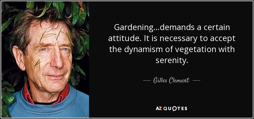 Gardening...demands a certain attitude. It is necessary to accept the dynamism of vegetation with serenity. - Gilles Clement