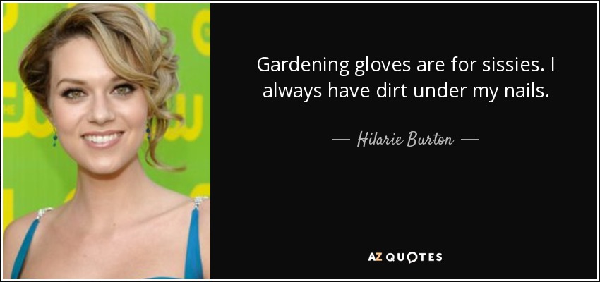 Gardening gloves are for sissies. I always have dirt under my nails. - Hilarie Burton