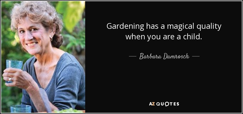 Gardening has a magical quality when you are a child. - Barbara Damrosch