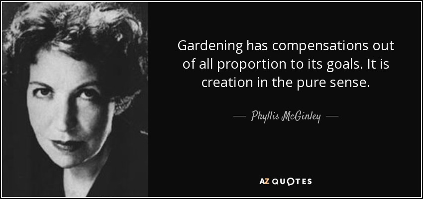 Gardening has compensations out of all proportion to its goals. It is creation in the pure sense. - Phyllis McGinley
