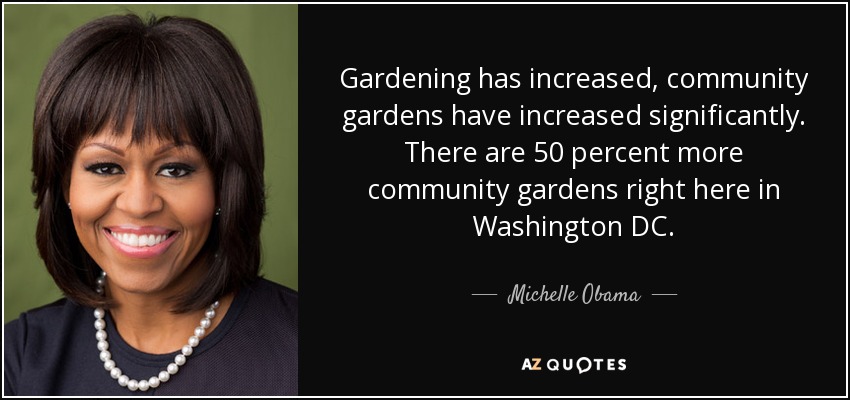 Gardening has increased, community gardens have increased significantly. There are 50 percent more community gardens right here in Washington DC. - Michelle Obama