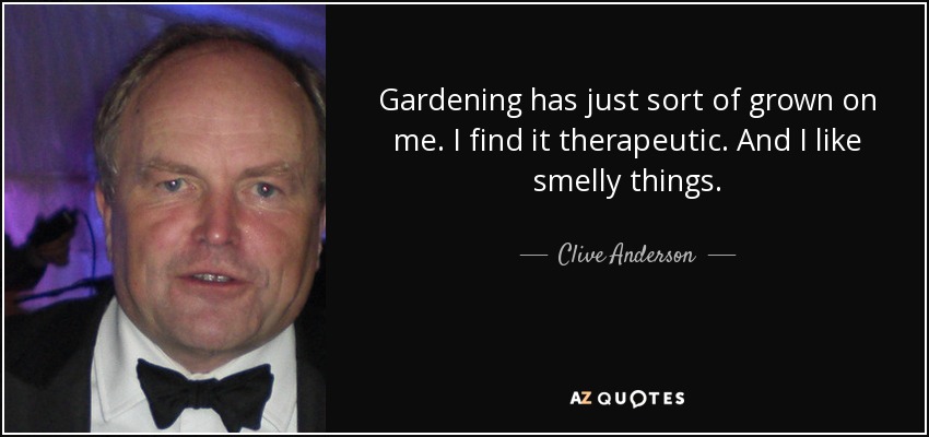Gardening has just sort of grown on me. I find it therapeutic. And I like smelly things. - Clive Anderson