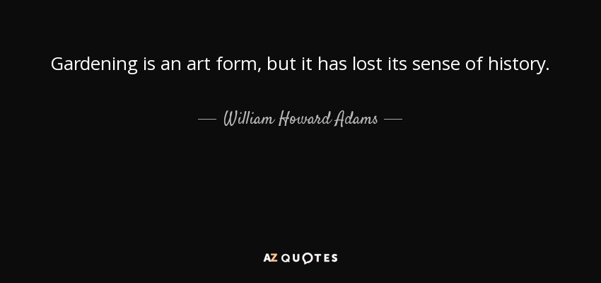 Gardening is an art form, but it has lost its sense of history. - William Howard Adams