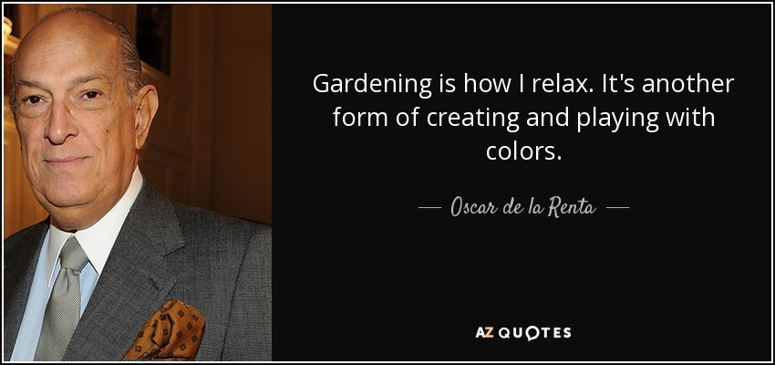 Gardening is how I relax. It's another form of creating and playing with colors. - Oscar de la Renta