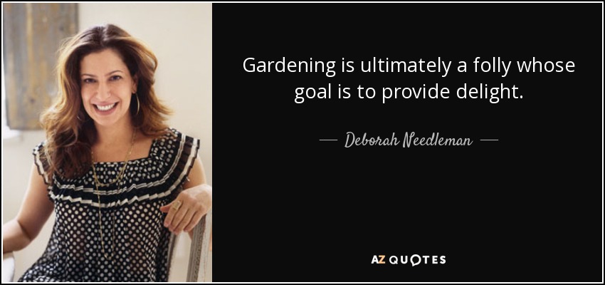 Gardening is ultimately a folly whose goal is to provide delight. - Deborah Needleman
