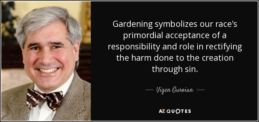 Gardening symbolizes our race's primordial acceptance of a responsibility and role in rectifying the harm done to the creation through sin. - Vigen Guroian