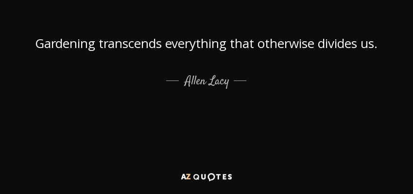 Gardening transcends everything that otherwise divides us. - Allen Lacy