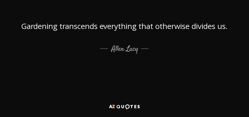 Gardening transcends everything that otherwise divides us. - Allen Lacy