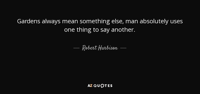 Gardens always mean something else, man absolutely uses one thing to say another. - Robert Harbison