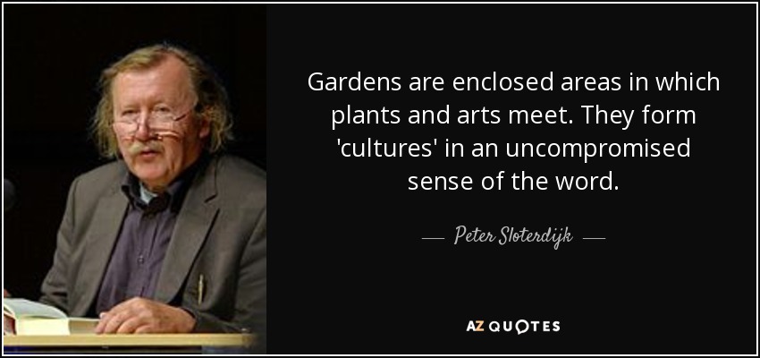 Gardens are enclosed areas in which plants and arts meet. They form 'cultures' in an uncompromised sense of the word. - Peter Sloterdijk
