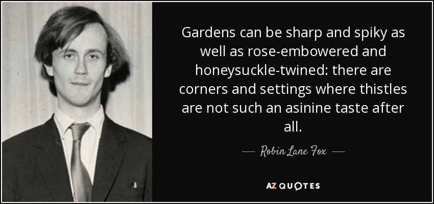 Gardens can be sharp and spiky as well as rose-embowered and honeysuckle-twined: there are corners and settings where thistles are not such an asinine taste after all. - Robin Lane Fox