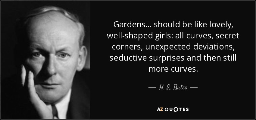 Gardens... should be like lovely, well-shaped girls: all curves, secret corners, unexpected deviations, seductive surprises and then still more curves. - H. E. Bates