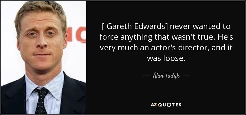 [ Gareth Edwards] never wanted to force anything that wasn't true. He's very much an actor's director, and it was loose. - Alan Tudyk