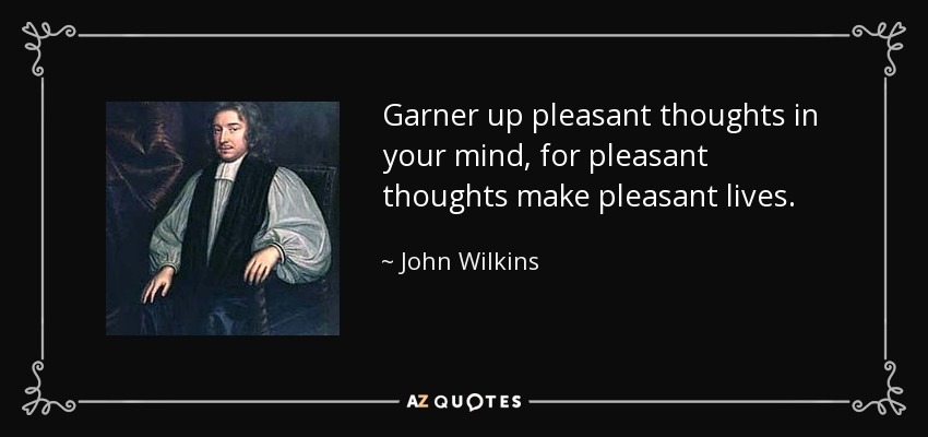 Garner up pleasant thoughts in your mind, for pleasant thoughts make pleasant lives. - John Wilkins