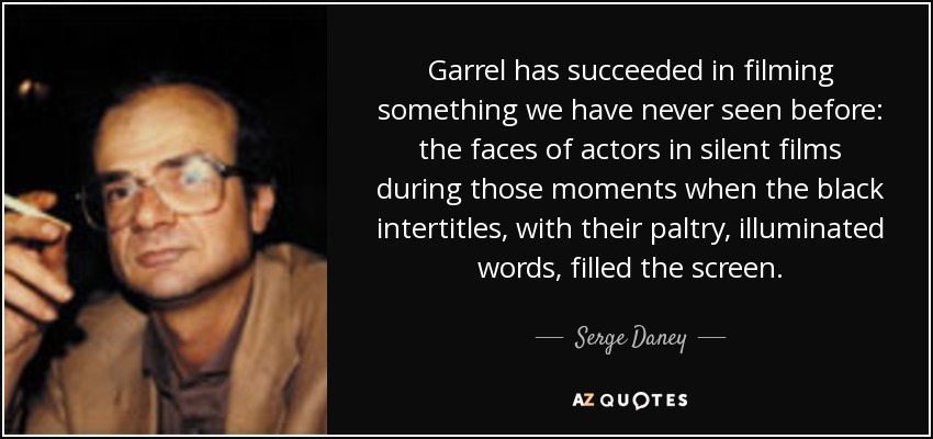 Garrel has succeeded in filming something we have never seen before: the faces of actors in silent films during those moments when the black intertitles, with their paltry, illuminated words, filled the screen. - Serge Daney