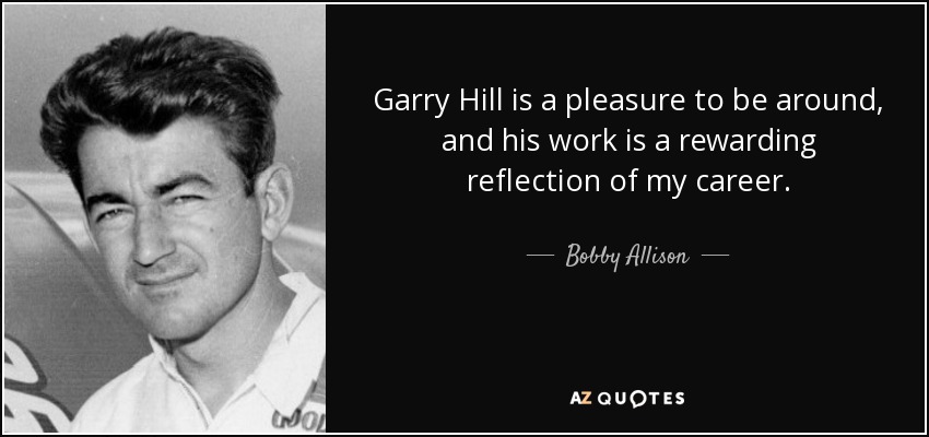Garry Hill is a pleasure to be around, and his work is a rewarding reflection of my career. - Bobby Allison