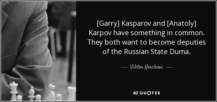[Garry] Kasparov and [Anatoly] Karpov have something in common. They both want to become deputies of the Russian State Duma. - Viktor Korchnoi