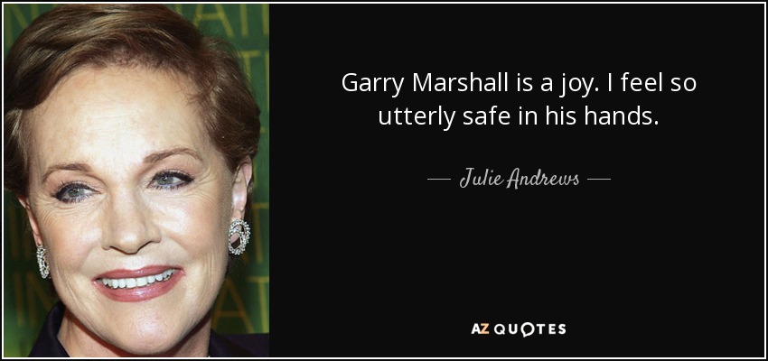 Garry Marshall is a joy. I feel so utterly safe in his hands. - Julie Andrews