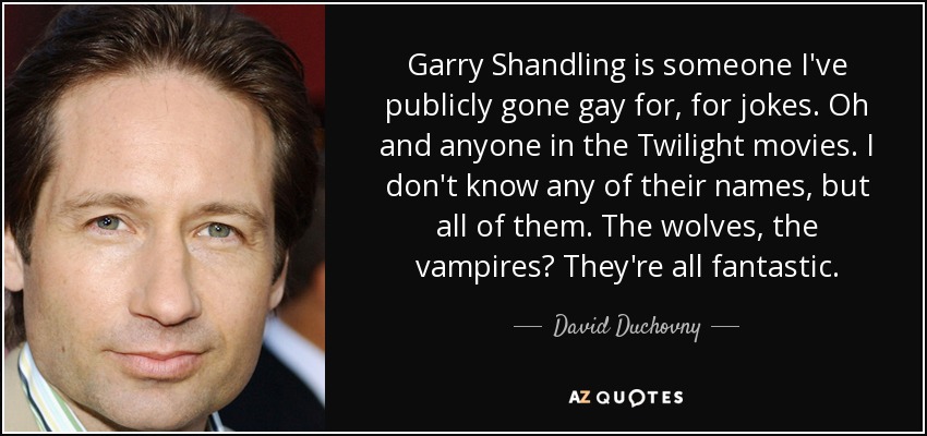 Garry Shandling is someone I've publicly gone gay for, for jokes. Oh and anyone in the Twilight movies. I don't know any of their names, but all of them. The wolves, the vampires? They're all fantastic. - David Duchovny