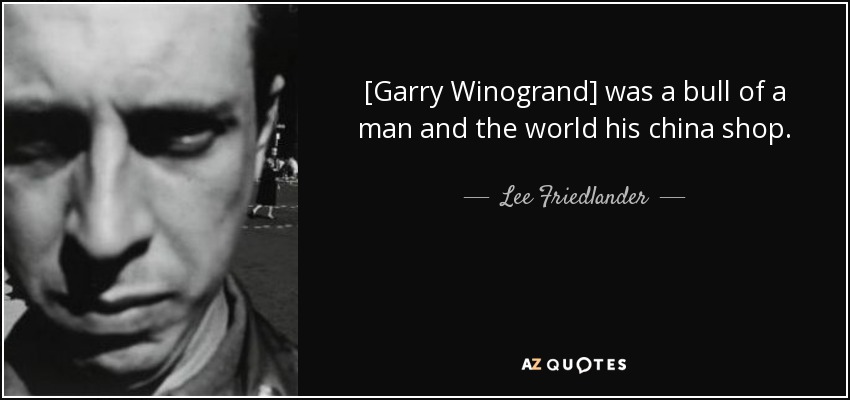 [Garry Winogrand] was a bull of a man and the world his china shop. - Lee Friedlander