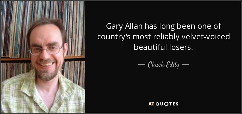 Gary Allan has long been one of country's most reliably velvet-voiced beautiful losers. - Chuck Eddy