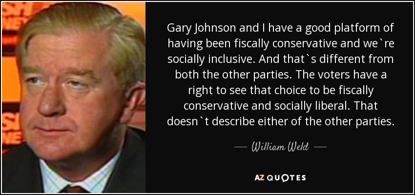Gary Johnson and I have a good platform of having been fiscally conservative and we`re socially inclusive. And that`s different from both the other parties. The voters have a right to see that choice to be fiscally conservative and socially liberal. That doesn`t describe either of the other parties. - William Weld