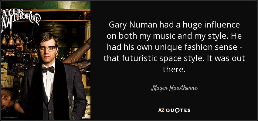 Gary Numan had a huge influence on both my music and my style. He had his own unique fashion sense - that futuristic space style. It was out there. - Mayer Hawthorne