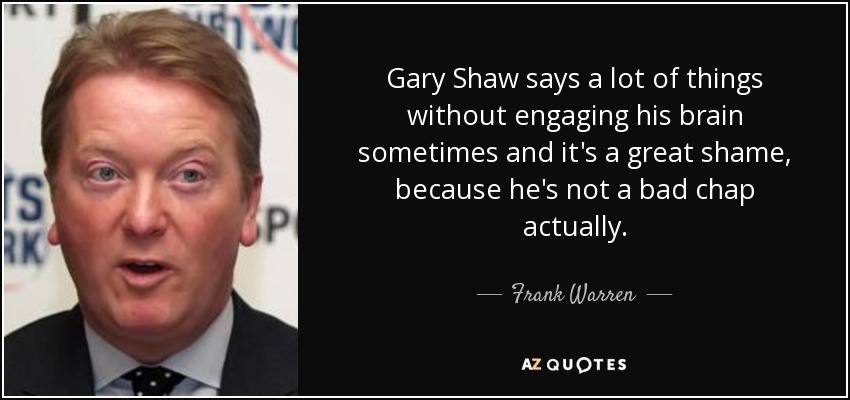 Gary Shaw says a lot of things without engaging his brain sometimes and it's a great shame, because he's not a bad chap actually. - Frank Warren