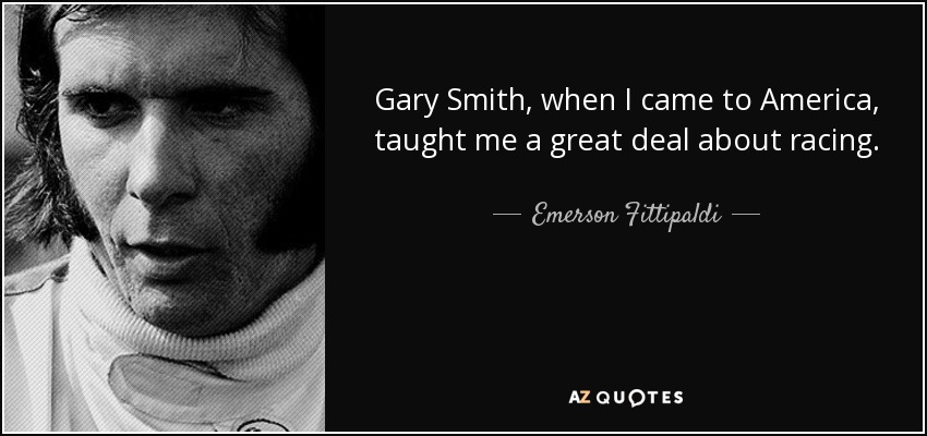 Gary Smith, when I came to America, taught me a great deal about racing. - Emerson Fittipaldi