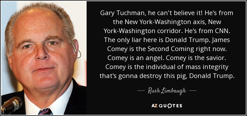 Gary Tuchman, he can't believe it! He's from the New York-Washington axis, New York-Washington corridor. He's from CNN. The only liar here is Donald Trump. James Comey is the Second Coming right now. Comey is an angel. Comey is the savior. Comey is the individual of mass integrity that's gonna destroy this pig, Donald Trump. - Rush Limbaugh