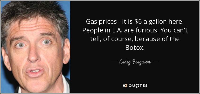 Gas prices - it is $6 a gallon here. People in L.A. are furious. You can't tell, of course, because of the Botox. - Craig Ferguson