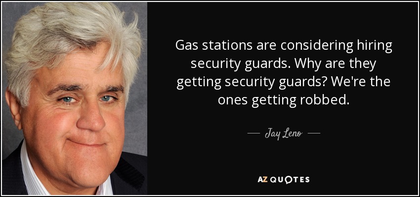 Gas stations are considering hiring security guards. Why are they getting security guards? We're the ones getting robbed. - Jay Leno