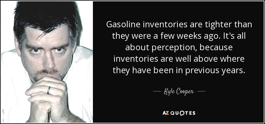 Gasoline inventories are tighter than they were a few weeks ago. It's all about perception, because inventories are well above where they have been in previous years. - Kyle Cooper