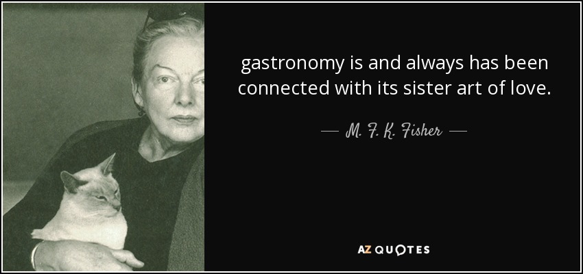 gastronomy is and always has been connected with its sister art of love. - M. F. K. Fisher